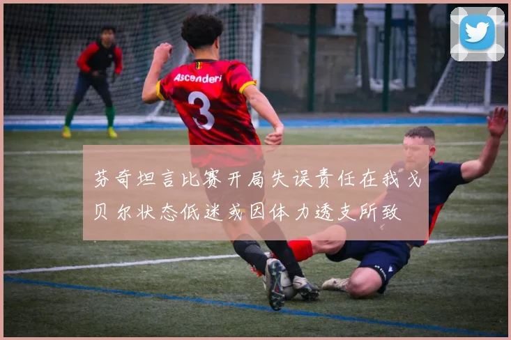 芬奇坦言比赛开局失误责任在我戈贝尔状态低迷或因体力透支所致