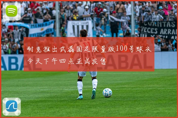 耐克推出武磊国足限量版100号球衣今天下午四点正式发售