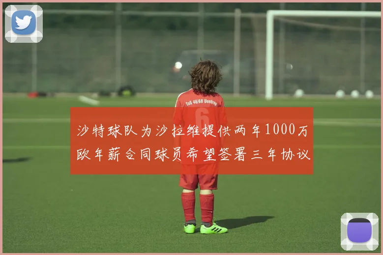 沙特球队为沙拉维提供两年1000万欧年薪合同球员希望签署三年协议