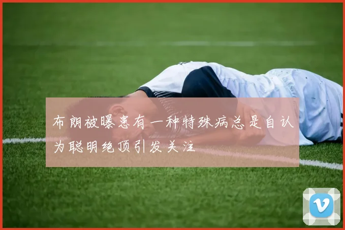 布朗被曝患有一种特殊病总是自认为聪明绝顶引发关注