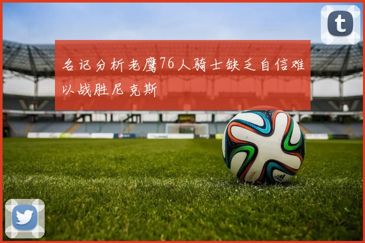 名记分析老鹰76人骑士缺乏自信难以战胜尼克斯