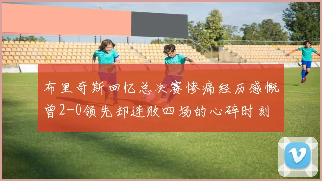 布里奇斯回忆总决赛惨痛经历感慨曾2-0领先却连败四场的心碎时刻