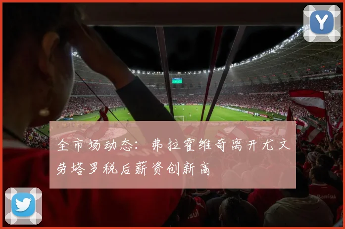 全市场动态：弗拉霍维奇离开尤文劳塔罗税后薪资创新高