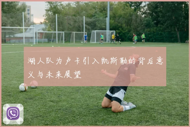 湖人队为卢卡引入凯斯勒的背后意义与未来展望