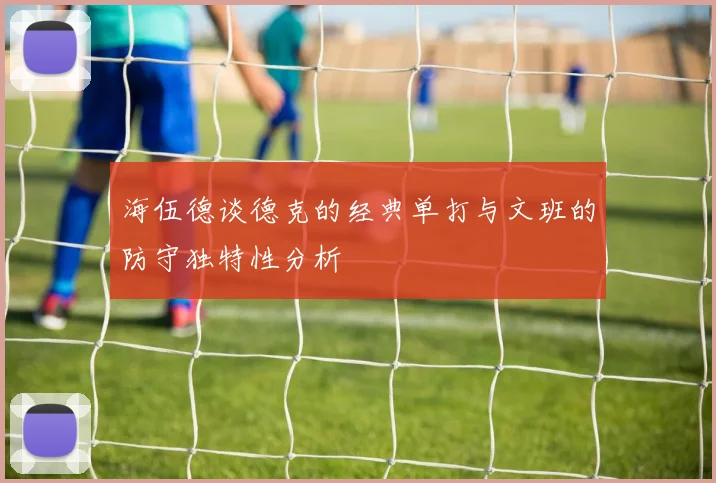 海伍德谈德克的经典单打与文班的防守独特性分析