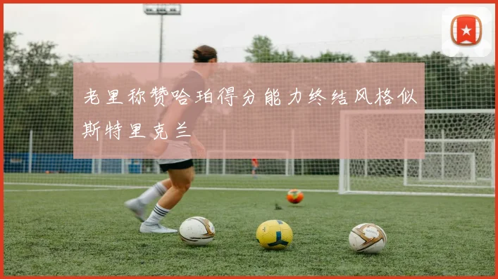 老里称赞哈珀得分能力终结风格似斯特里克兰