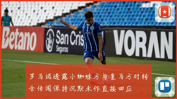 罗马诺透露小蜘蛛方与皇马方对转会传闻保持沉默未作直接回应