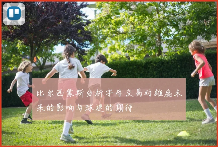 比尔西蒙斯分析字母交易对雄鹿未来的影响与球迷的期待