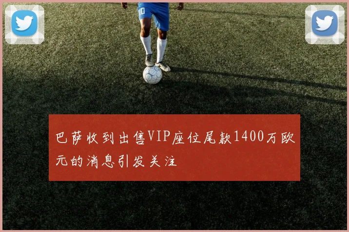 巴萨收到出售VIP座位尾款1400万欧元的消息引发关注