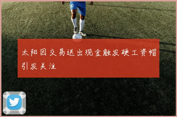 太阳因交易送出现金触发硬工资帽引发关注