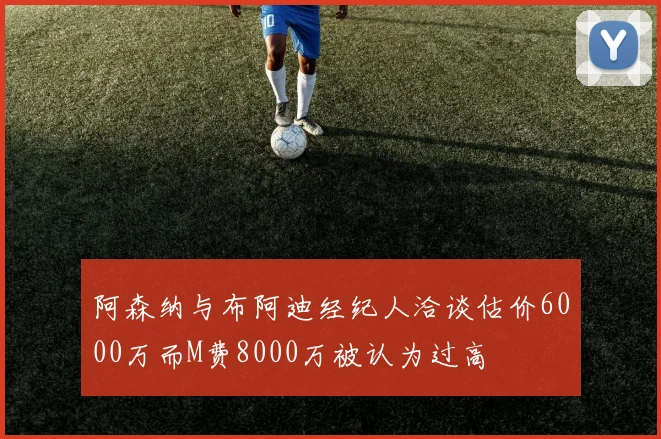 阿森纳与布阿迪经纪人洽谈估价6000万而M费8000万被认为过高