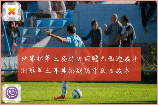 世界杯第三场对决前瞻巴西迎战非洲冠军土耳其挑战防守反击战术