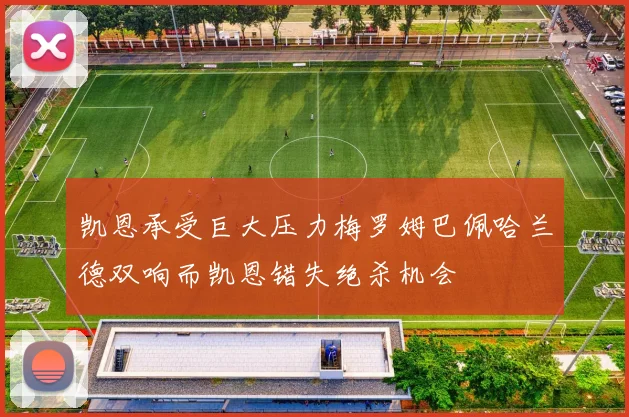 凯恩承受巨大压力梅罗姆巴佩哈兰德双响而凯恩错失绝杀机会